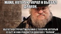 мама, которую украл и выебал дракон, убегает и встречает мальчика с топором, который её ебёт, и у них рождается девочка с "палкой"
