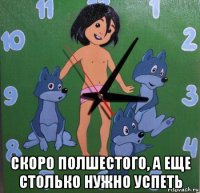  скоро полшестого, а еще столько нужно успеть