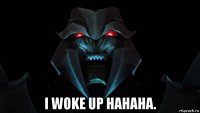  i woke up hahaha.