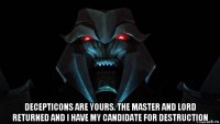  decepticons are yours. the master and lord returned and i have my candidate for destruction