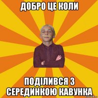 добро це коли поділився з серединкою кавунка