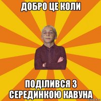 добро це коли поділився з серединкою кавуна
