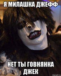 я милашка джефф нет ты говнянка джек