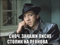  скоч, закажи лиске столик на леонова . . .