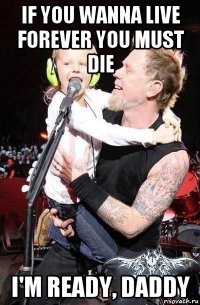 if you wanna live forever you must die i'm ready, daddy