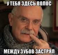 у тебя здесь волос между зубов застрял