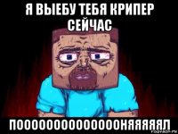 я выебу тебя крипер сейчас пооооооооооооооняяяяял