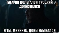 гагарин долетался, троцкий допизделся и ты, мизинец, довыебывался
