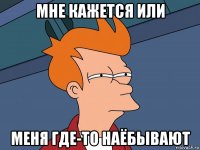 мне кажется или меня где-то наёбывают