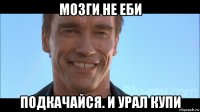 мозги не еби подкачайся. и урал купи