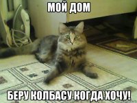 мой дом беру колбасу когда хочу!