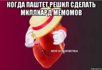 когда паштет решил сделать миллиард мемомов 