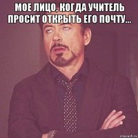 мое лицо, когда учитель просит открыть его почту... 