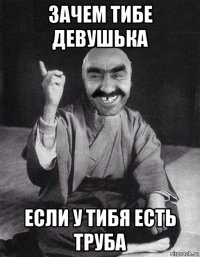 зачем тибе девушька если у тибя есть труба