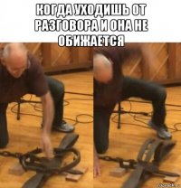 когда уходишь от разговора и она не обижается 