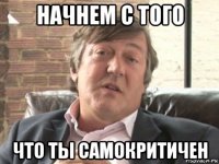 начнем с того что ты самокритичен