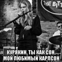  курякин, ты как сон, мой любимый карлсон