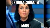 орлова, завали *бало!