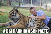  а вы панина обсираете