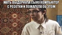 мать выдернула сыну компьютер с розетки и пожалела об этом 
