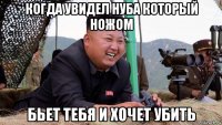 когда увидел нуба который ножом бьет тебя и хочет убить