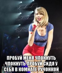  пробуй меня чпокнуть чпокнуть пробуй сидя у себя в комнате ручонкой