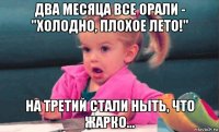 два месяца все орали - "холодно, плохое лето!" на третий стали ныть, что жарко...
