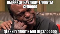 выйййду на улицу, гляну за селоооо девки гуляют и мне веселооооо