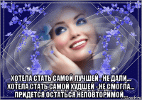 хотела стать самой лучшей - не дали… хотела стать самой худшей - не смогла… придется остаться неповторимой...
