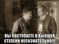  вы поступаете в высшей степени несознательно!!!