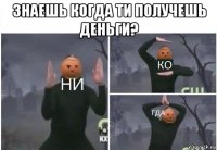 знаешь когда ти получешь деньги? 
