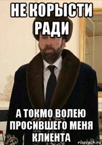 не корысти ради а токмо волею просившего меня клиента