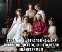  николай ii фоткался на фоне ковра еще до того, как это стало мейнстримом
