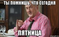ты помнишь, что сегодня пятница