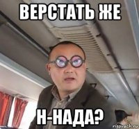 верстать же н-нада?