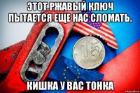 этот ржавый ключ пытается еще нас сломать. кишка у вас тонка