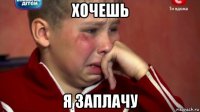 хочешь я заплачу