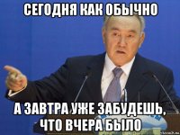 сегодня как обычно а завтра уже забудешь, что вчера было