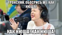 гронский, обосрись же, как нюша! как нюша! как нюша!