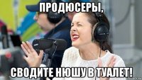 продюсеры, сводите нюшу в туалет!