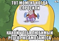 тот момент когда спросили какой у тебя любимый рецепт жсамозамеса