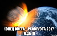  конец света - 19 августа 2017 года !!!