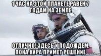 1 час на этой планете равен 7 годам на земле отлично! здесь и подождем, пока кира примет решение