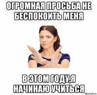 огромная просьба не беспокоить меня в этом году,я начинаю учиться