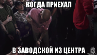 когда приехал в заводской из центра