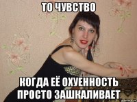 то чувство когда еë охуенность просто зашкаливает