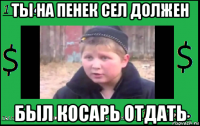ты на пенек сел должен был косарь отдать
