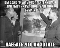 вы одного батько оппенгеймера и три тысячи рулонов туалетной бумаги наебать что ли хотите