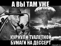 а вы там уже курнули туалетной бумаги на дессерт