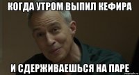 когда утром выпил кефира и сдерживаешься на паре